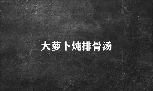 大萝卜炖排骨汤