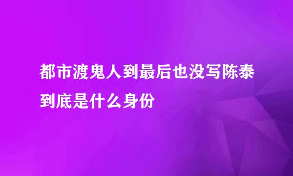 都市渡鬼人到最后也没写陈泰到底是什么身份