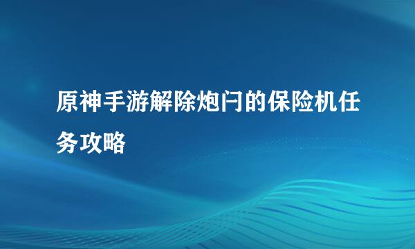 原神手游解除炮闩的保险机任务攻略