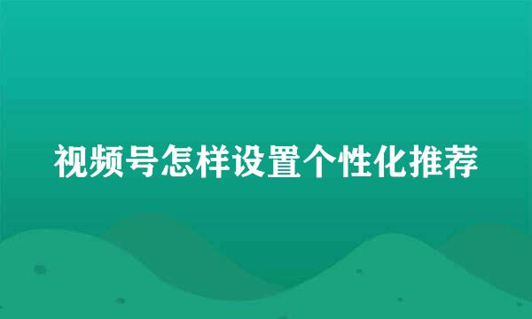 视频号怎样设置个性化推荐