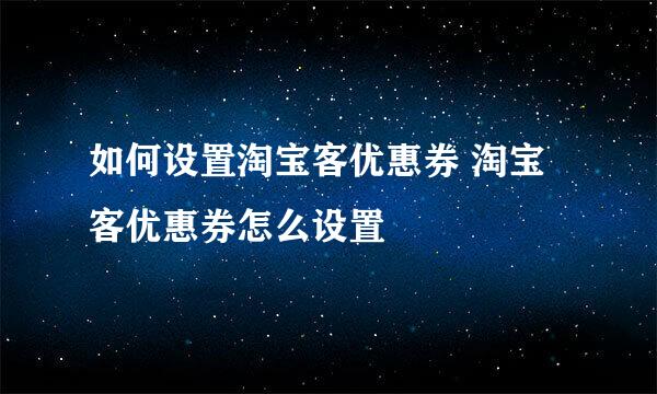 如何设置淘宝客优惠券 淘宝客优惠券怎么设置