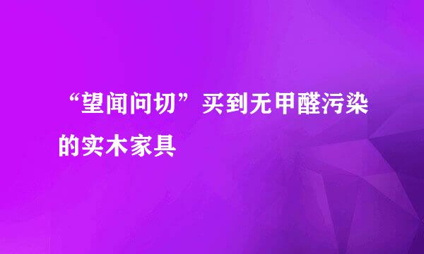 “望闻问切”买到无甲醛污染的实木家具