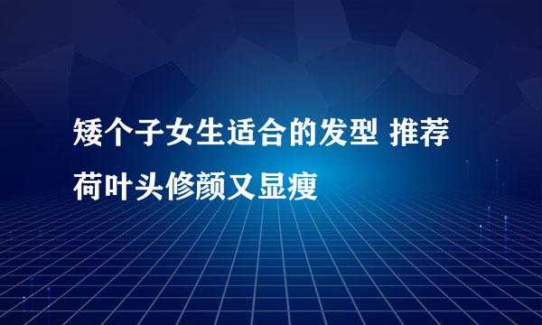 矮个子女生适合的发型 推荐荷叶头修颜又显瘦