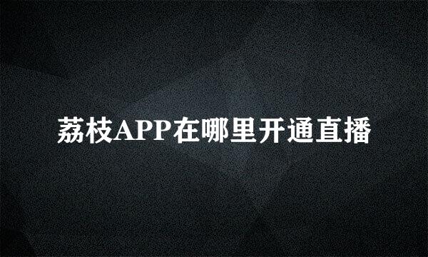 荔枝APP在哪里开通直播