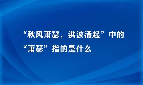 “秋风萧瑟，洪波涌起”中的“萧瑟”指的是什么