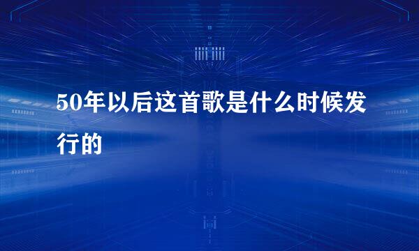 50年以后这首歌是什么时候发行的