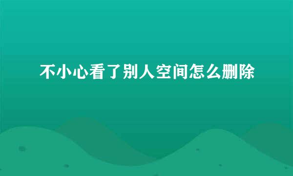 不小心看了别人空间怎么删除