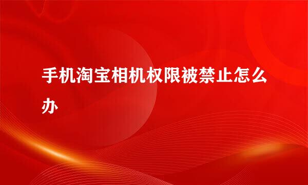 手机淘宝相机权限被禁止怎么办