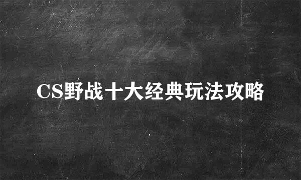 CS野战十大经典玩法攻略