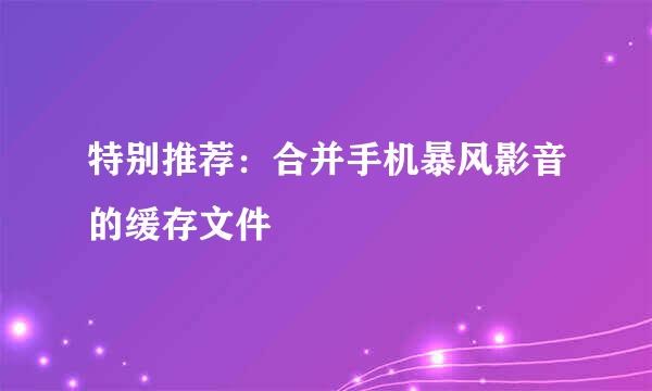 特别推荐：合并手机暴风影音的缓存文件