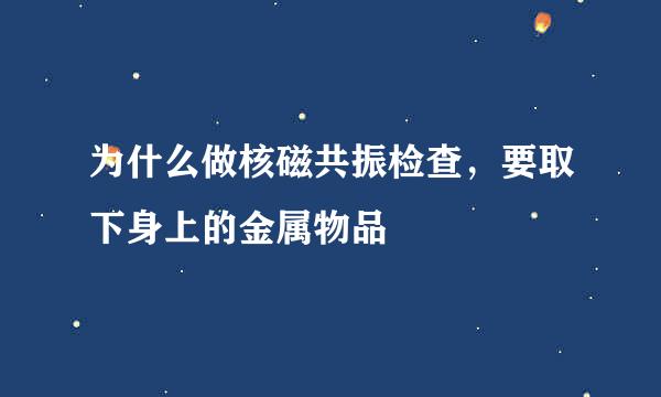为什么做核磁共振检查，要取下身上的金属物品
