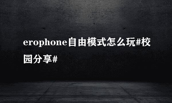 erophone自由模式怎么玩#校园分享#