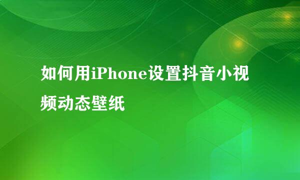 如何用iPhone设置抖音小视频动态壁纸