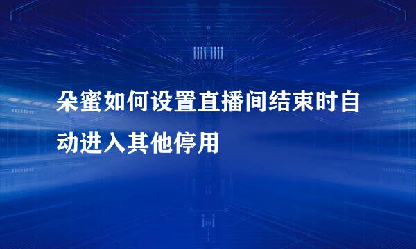 朵蜜如何设置直播间结束时自动进入其他停用