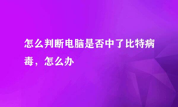 怎么判断电脑是否中了比特病毒，怎么办