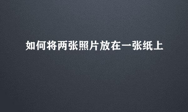 如何将两张照片放在一张纸上