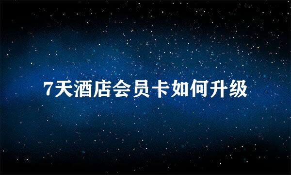 7天酒店会员卡如何升级