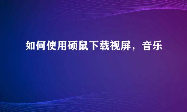 如何使用硕鼠下载视屏，音乐