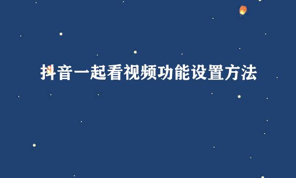 抖音一起看视频功能设置方法