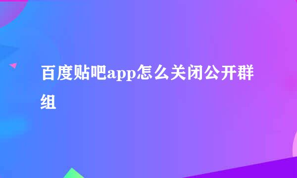 百度贴吧app怎么关闭公开群组