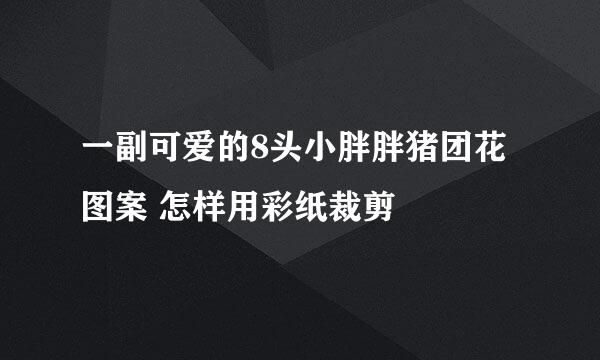 一副可爱的8头小胖胖猪团花图案 怎样用彩纸裁剪