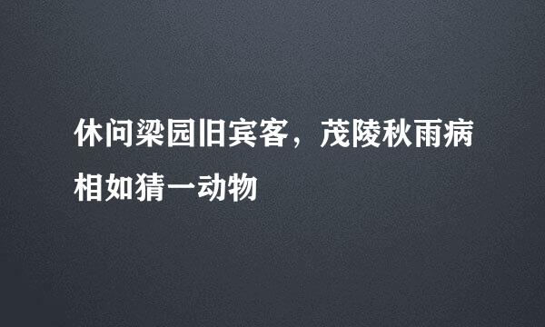休问梁园旧宾客，茂陵秋雨病相如猜一动物
