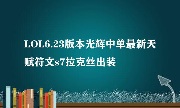 LOL6.23版本光辉中单最新天赋符文s7拉克丝出装