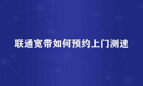 联通宽带如何预约上门测速