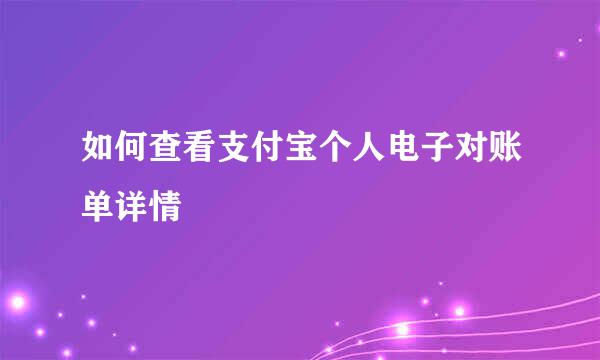 如何查看支付宝个人电子对账单详情