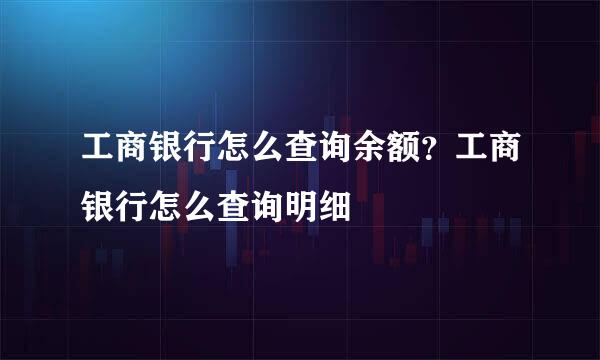 工商银行怎么查询余额？工商银行怎么查询明细