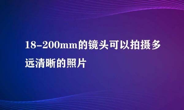 18-200mm的镜头可以拍摄多远清晰的照片