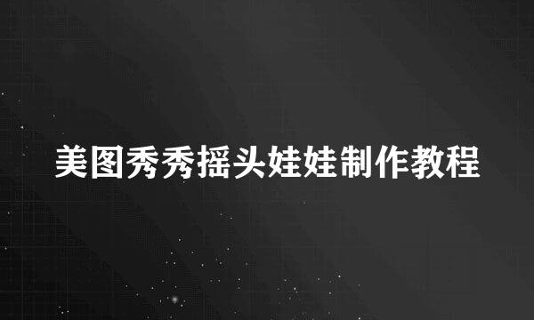美图秀秀摇头娃娃制作教程
