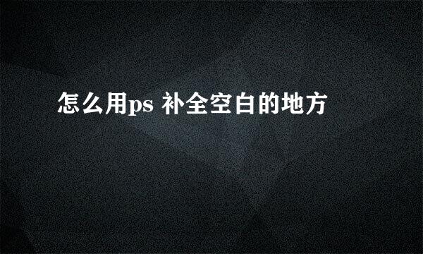 怎么用ps 补全空白的地方