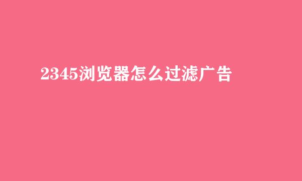 2345浏览器怎么过滤广告