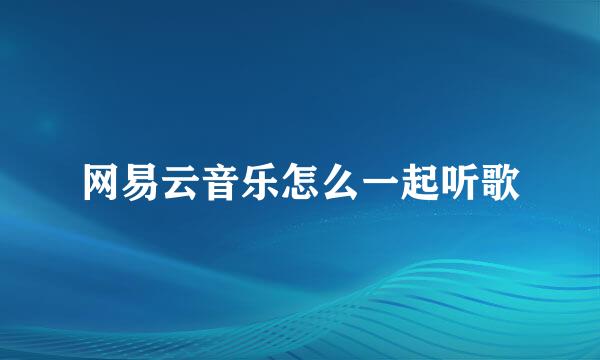 网易云音乐怎么一起听歌