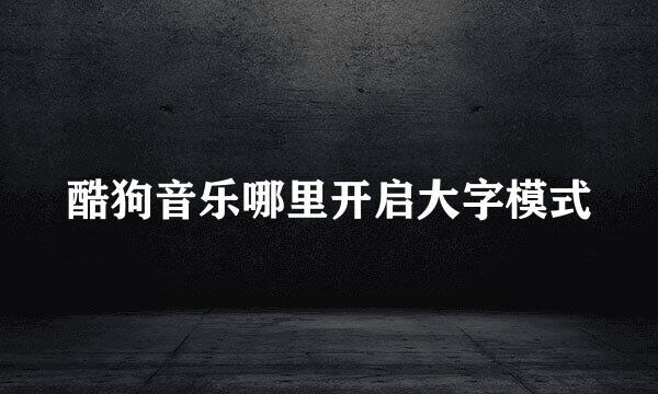 酷狗音乐哪里开启大字模式