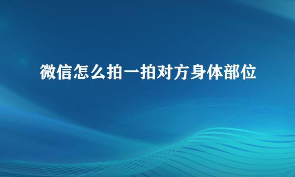 微信怎么拍一拍对方身体部位