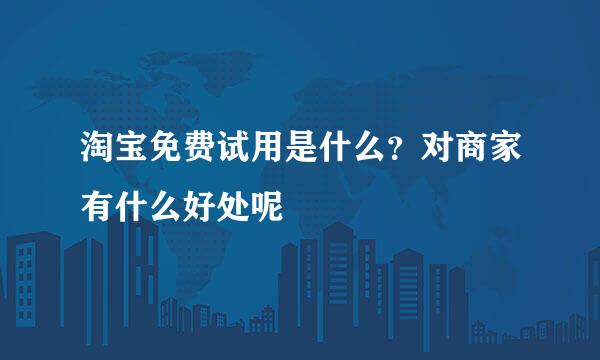 淘宝免费试用是什么？对商家有什么好处呢