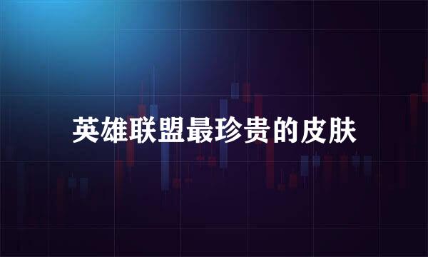 英雄联盟最珍贵的皮肤