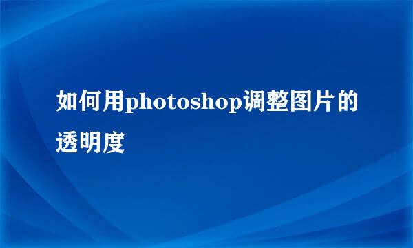 如何用photoshop调整图片的透明度