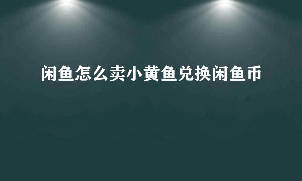 闲鱼怎么卖小黄鱼兑换闲鱼币