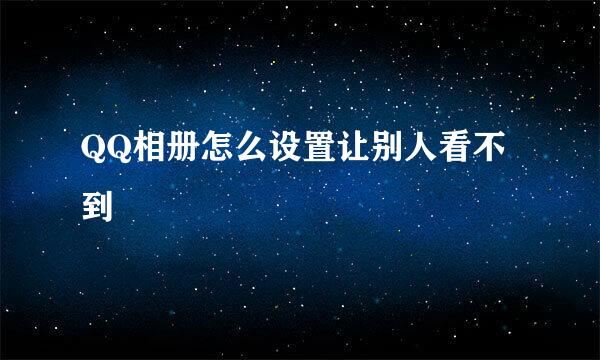 QQ相册怎么设置让别人看不到