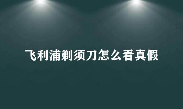 飞利浦剃须刀怎么看真假