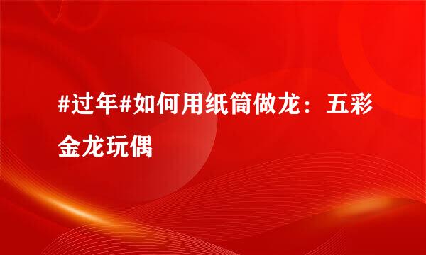 #过年#如何用纸筒做龙：五彩金龙玩偶
