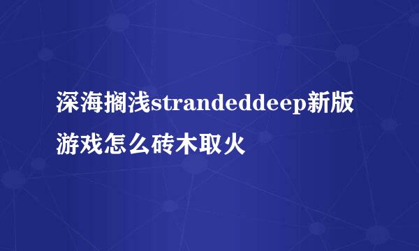 深海搁浅strandeddeep新版游戏怎么砖木取火