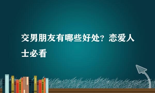 交男朋友有哪些好处？恋爱人士必看