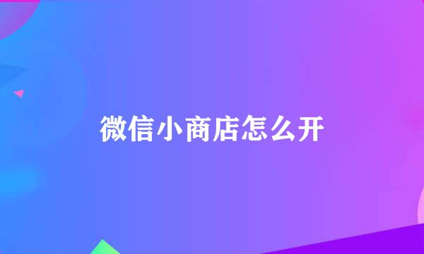 微信小商店怎么开