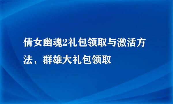 倩女幽魂2礼包领取与激活方法，群雄大礼包领取