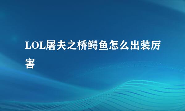 LOL屠夫之桥鳄鱼怎么出装厉害