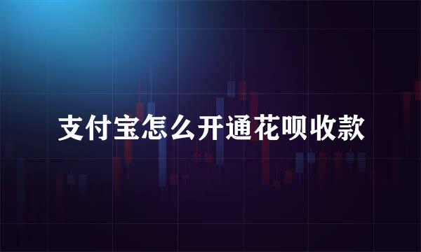 支付宝怎么开通花呗收款